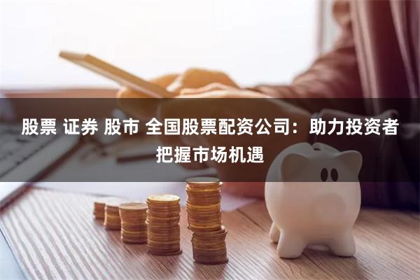 股票 证券 股市 全国股票配资公司：助力投资者把握市场机遇