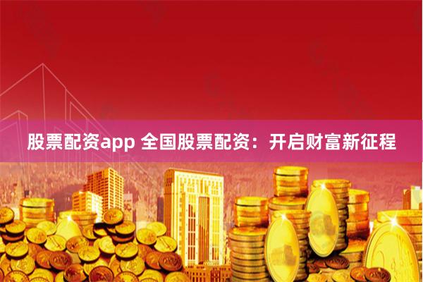 股票配资app 全国股票配资：开启财富新征程