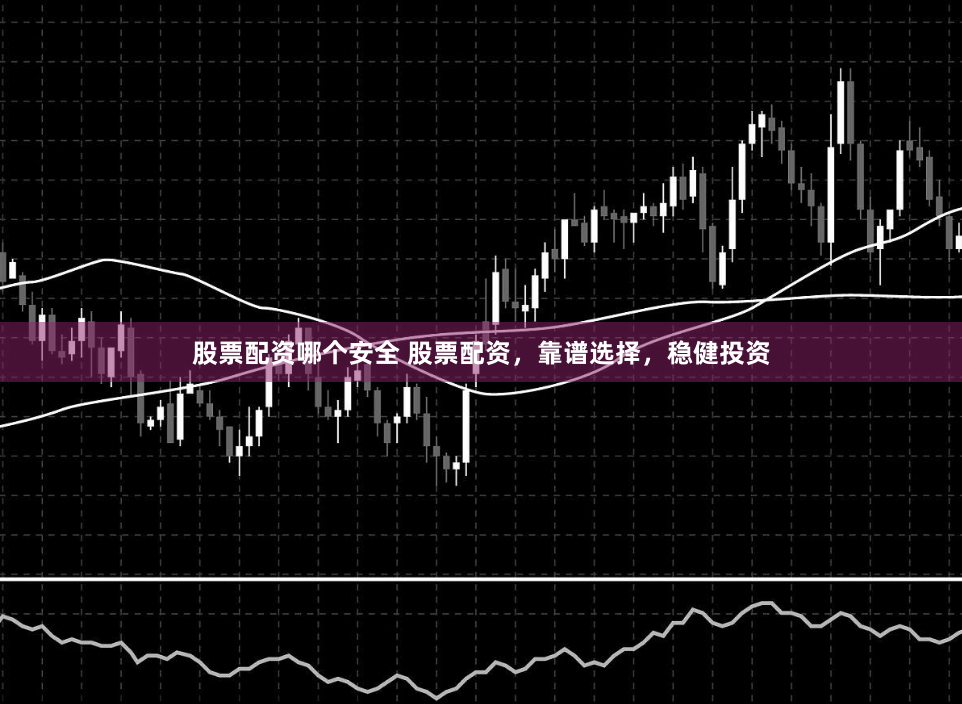 股票配资哪个安全 股票配资，靠谱选择，稳健投资