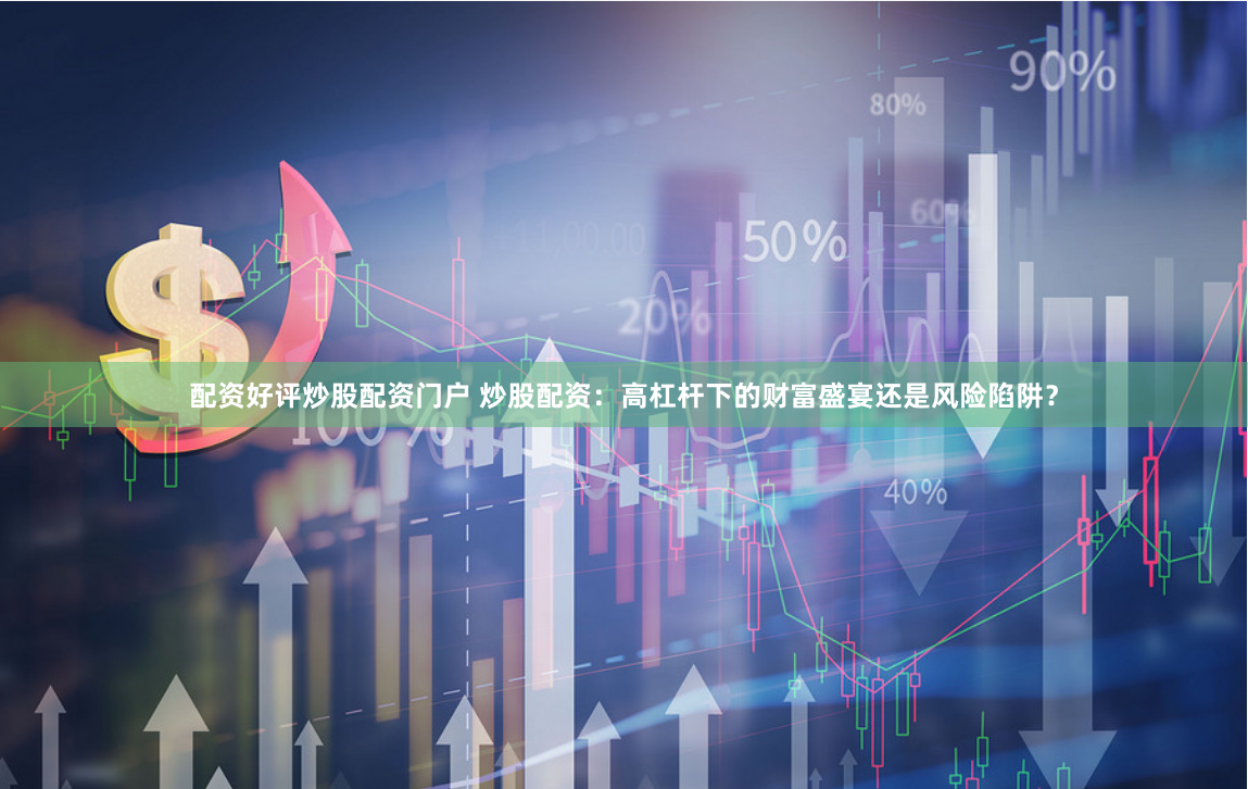 配资好评炒股配资门户 炒股配资：高杠杆下的财富盛宴还是风险陷阱？