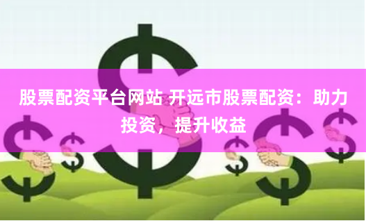股票配资平台网站 开远市股票配资：助力投资，提升收益