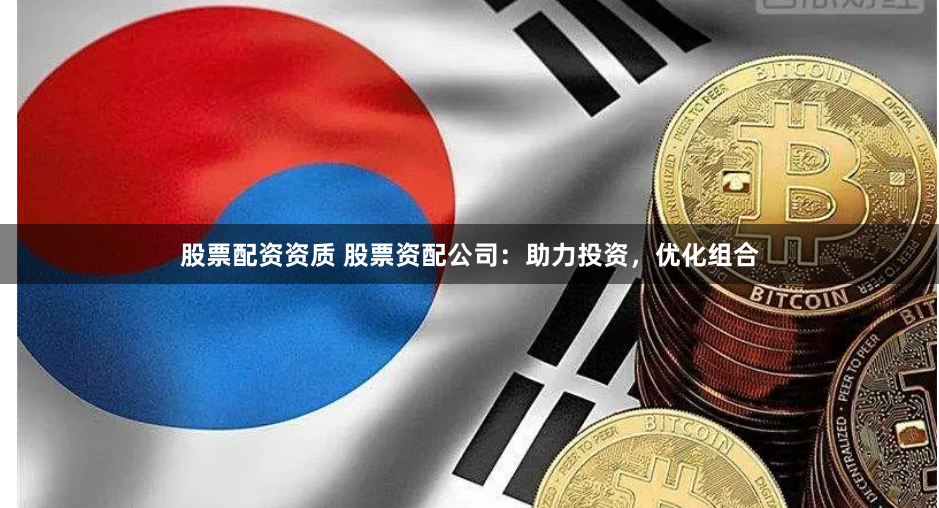 股票配资资质 股票资配公司：助力投资，优化组合