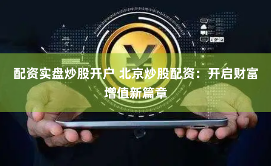 配资实盘炒股开户 北京炒股配资：开启财富增值新篇章