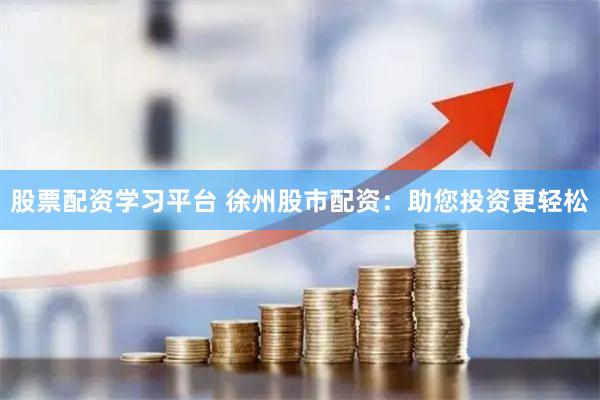 股票配资学习平台 徐州股市配资：助您投资更轻松