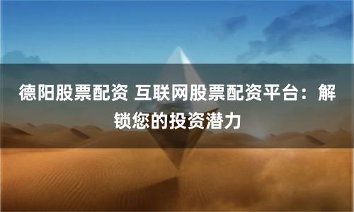 德阳股票配资 互联网股票配资平台：解锁您的投资潜力