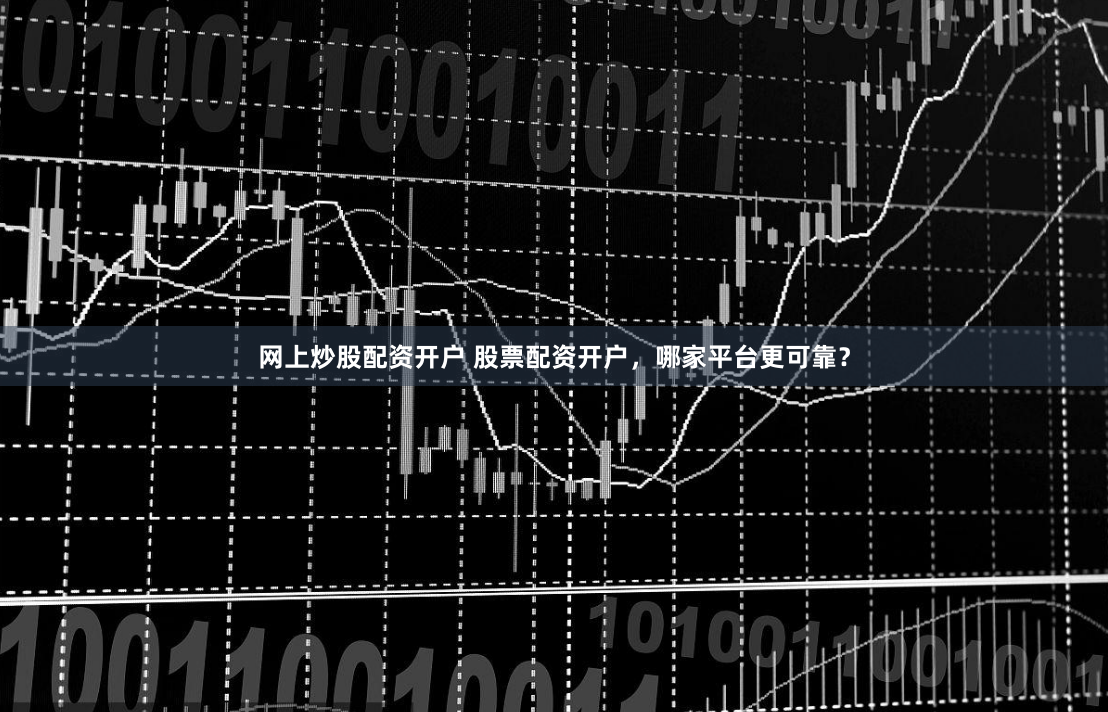 网上炒股配资开户 股票配资开户，哪家平台更可靠？