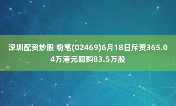 深圳配资炒股 粉笔(02469)6月18日斥资365.04万港元回购83.5万股