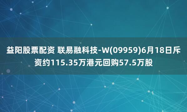 益阳股票配资 联易融科技-W(09959)6月18日斥资约115.35万港元回购57.5万股
