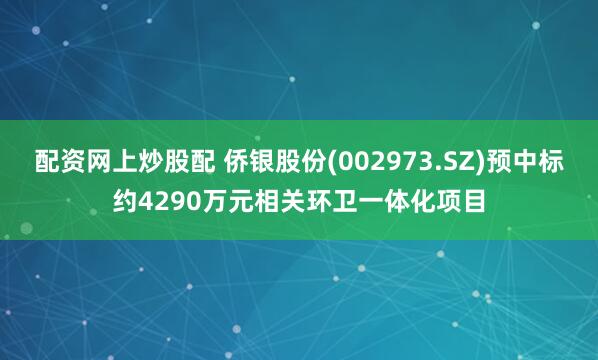 配资网上炒股配 侨银股份(002973.SZ)预中标约4290万元相关环卫一体化项目