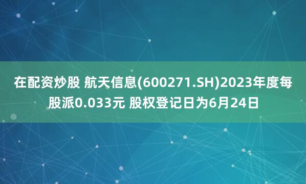 在配资炒股 航天信息(600271.SH)2023年度每股派0.033元 股权登记日为6月24日