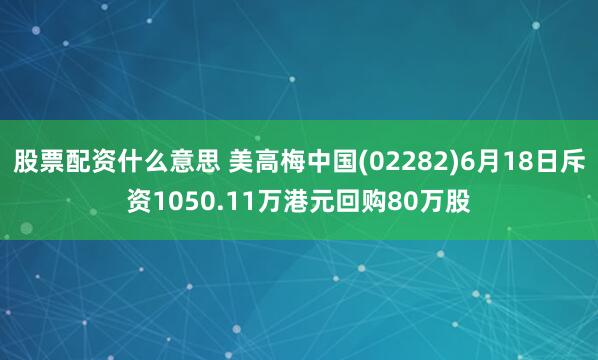 股票配资什么意思 美高梅中国(02282)6月18日斥资1050.11万港元回购80万股