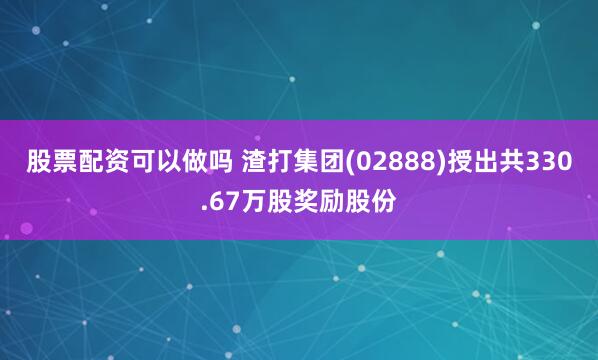 股票配资可以做吗 渣打集团(02888)授出共330.67万股奖励股份