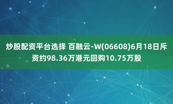 炒股配资平台选择 百融云-W(06608)6月18日斥资约98.36万港元回购10.75万股
