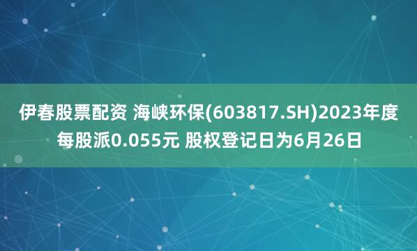 伊春股票配资 海峡环保(603817.SH)2023年度每股派0.055元 股权登记日为6月26日