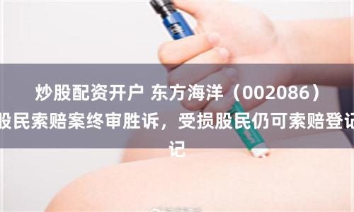 炒股配资开户 东方海洋（002086）股民索赔案终审胜诉，受损股民仍可索赔登记