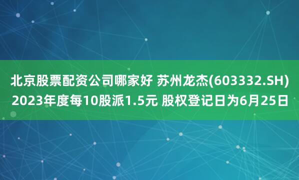 北京股票配资公司哪家好 苏州龙杰(603332.SH)2023年度每10股派1.5元 股权登记日为6月25日