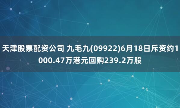 天津股票配资公司 九毛九(09922)6月18日斥资约1000.47万港元回购239.2万股