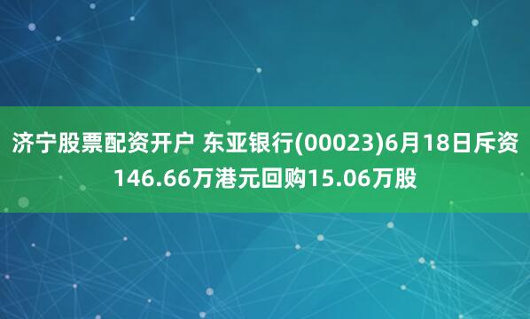 济宁股票配资开户 东亚银行(00023)6月18日斥资146.66万港元回购15.06万股