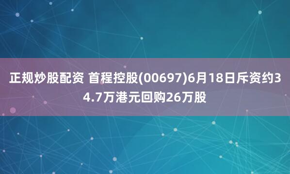 正规炒股配资 首程控股(00697)6月18日斥资约34.7万港元回购26万股