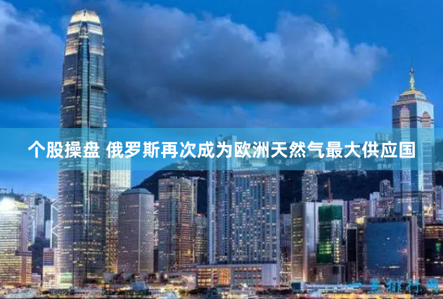 个股操盘 俄罗斯再次成为欧洲天然气最大供应国