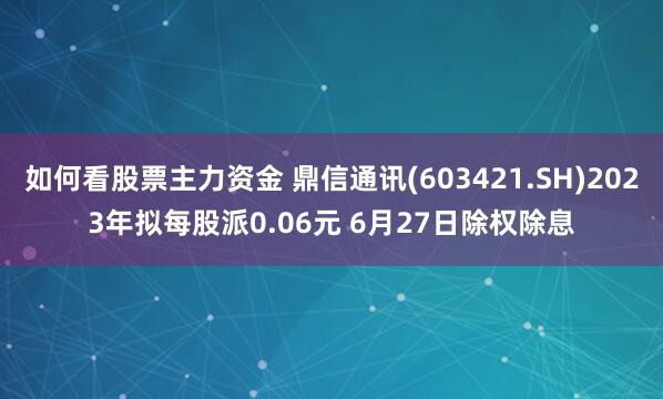 如何看股票主力资金 鼎信通讯(603421.SH)2023年拟每股派0.06元 6月27日除权除息