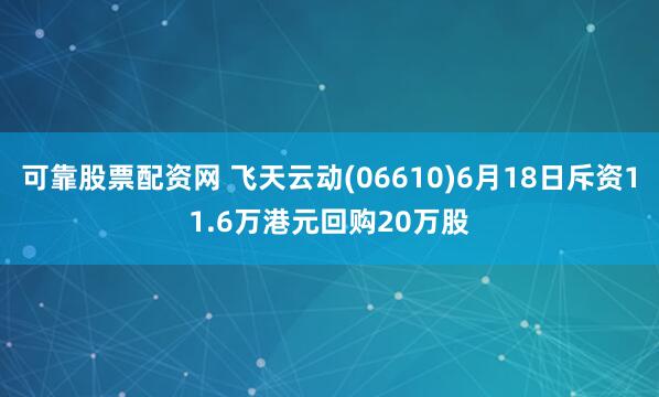 可靠股票配资网 飞天云动(06610)6月18日斥资11.6万港元回购20万股