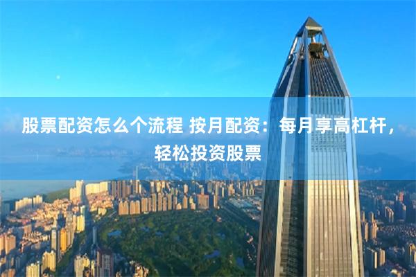 股票配资怎么个流程 按月配资：每月享高杠杆，轻松投资股票