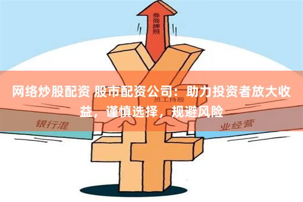网络炒股配资 股市配资公司：助力投资者放大收益，谨慎选择，规避风险