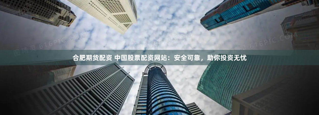 合肥期货配资 中国股票配资网站：安全可靠，助你投资无忧