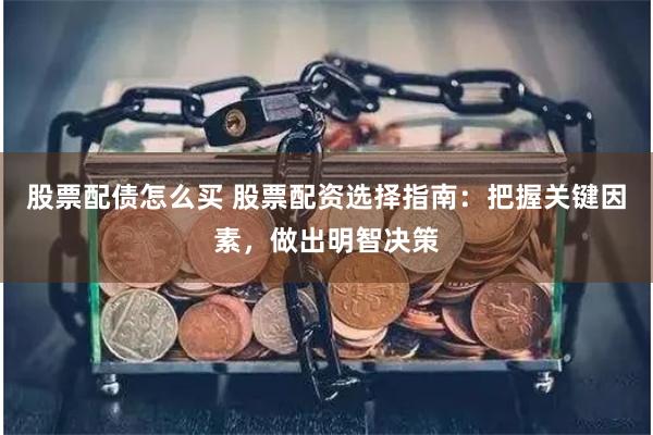 股票配债怎么买 股票配资选择指南：把握关键因素，做出明智决策