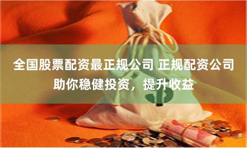 全国股票配资最正规公司 正规配资公司助你稳健投资,提升收益