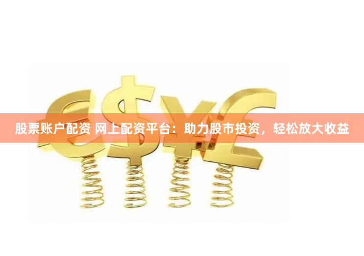 股票账户配资 网上配资平台：助力股市投资，轻松放大收益