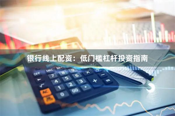 银行线上配资:低门槛杠杆投资指南