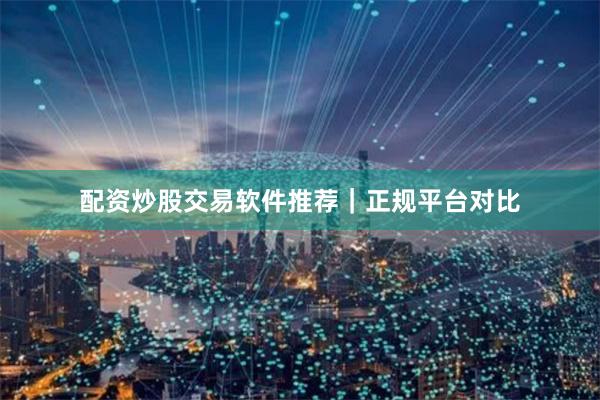 配资炒股交易软件推荐｜正规平台对比