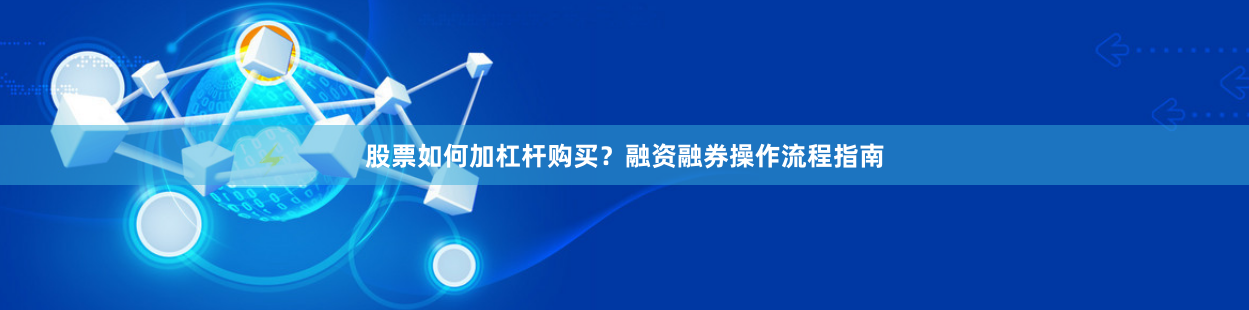 股票如何加杠杆购买？融资融券操作流程指南