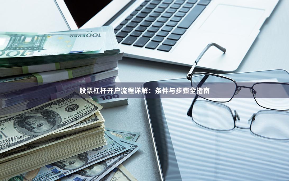 股票杠杆开户流程详解：条件与步骤全指南