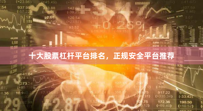 十大股票杠杆平台排名，正规安全平台推荐