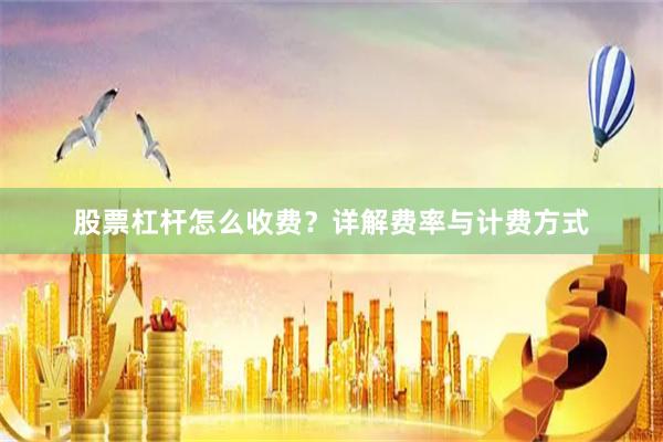 股票杠杆怎么收费？详解费率与计费方式