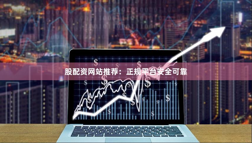 股配资网站推荐：正规平台安全可靠