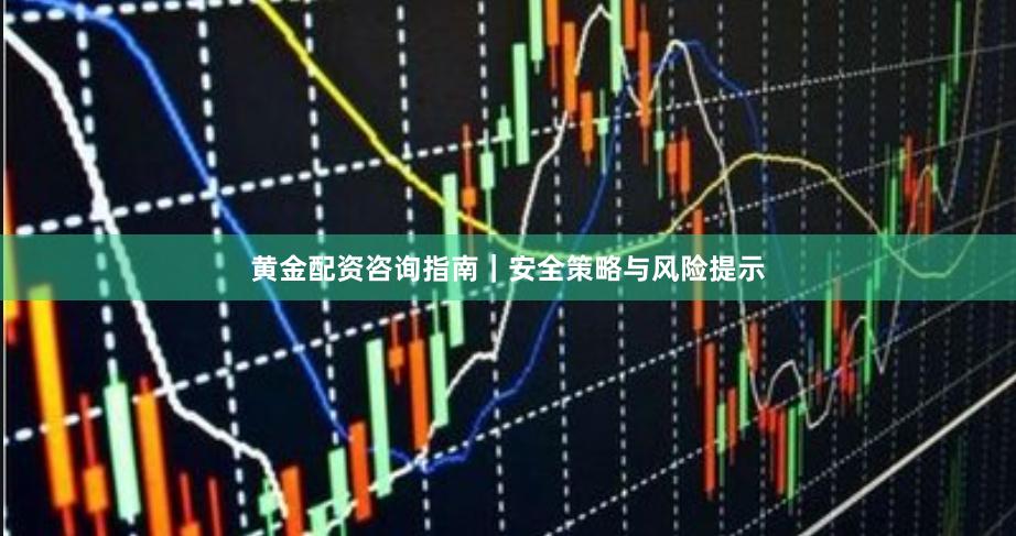 黄金配资咨询指南｜安全策略与风险提示