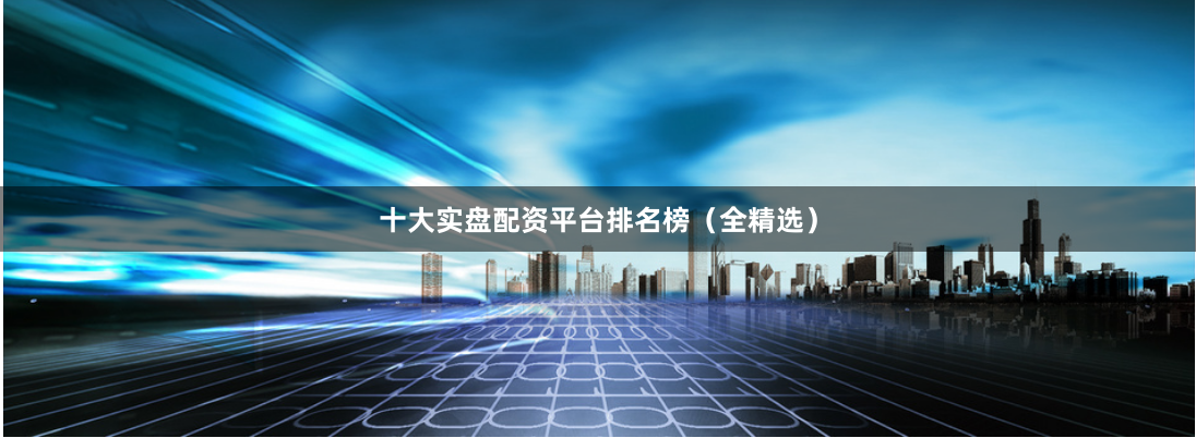 十大实盘配资平台排名榜（全精选）
