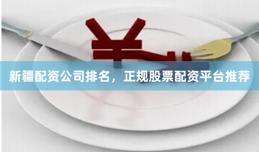 新疆配资公司排名,正规股票配资平台推荐