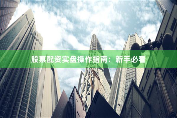 股票配资实盘操作指南：新手必看