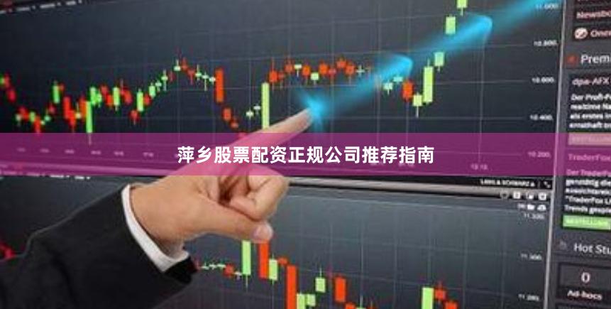 萍乡股票配资正规公司推荐指南