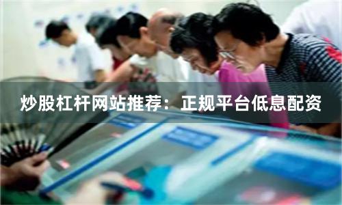 炒股杠杆网站推荐：正规平台低息配资