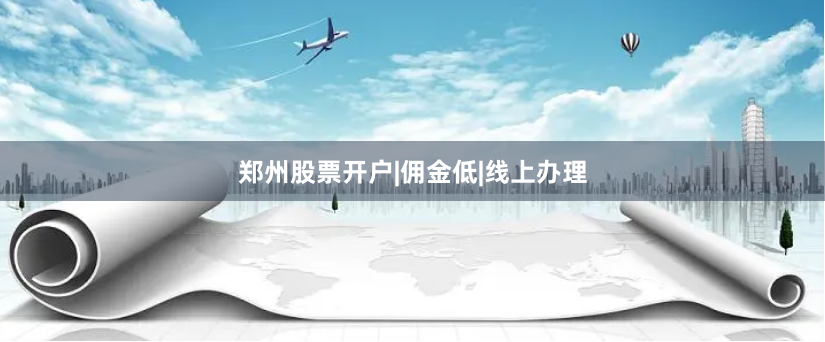 郑州股票开户|佣金低|线上办理