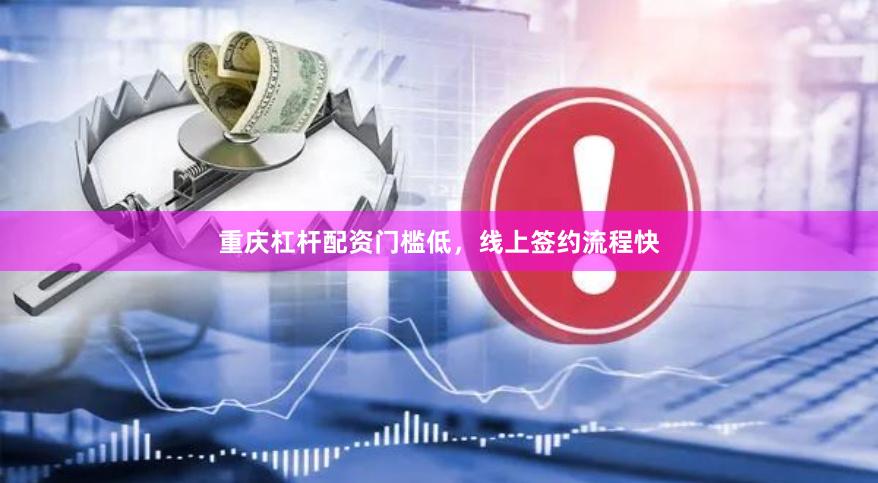 重庆杠杆配资门槛低，线上签约流程快